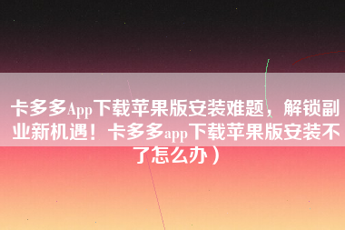 卡多多App下载苹果版安装难题，解锁副业新机遇！卡多多app下载苹果版安装不了怎么办）