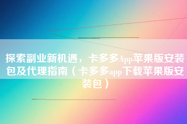 探索副业新机遇，卡多多App苹果版安装包及代理指南（卡多多app下载苹果版安装包）