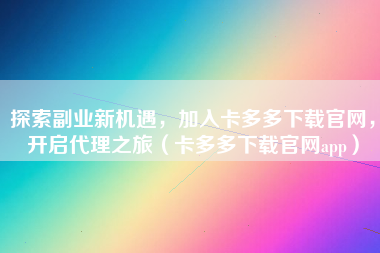 探索副业新机遇，加入卡多多下载官网，开启代理之旅（卡多多下载官网app）
