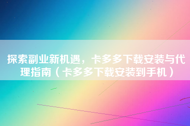 探索副业新机遇，卡多多下载安装与代理指南（卡多多下载安装到手机）