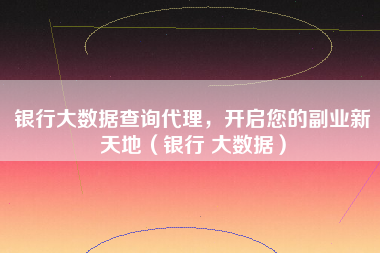 银行大数据查询代理，开启您的副业新天地（银行 大数据）
