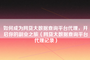 如何成为网贷大数据查询平台代理，开启你的副业之旅（网贷大数据查询平台代理记录）