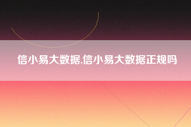 信小易大数据,信小易大数据正规吗