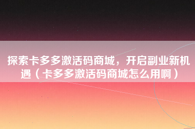 探索卡多多激活码商城，开启副业新机遇（卡多多激活码商城怎么用啊）