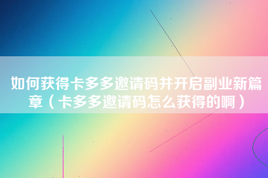 如何获得卡多多邀请码并开启副业新篇章（卡多多邀请码怎么获得的啊）