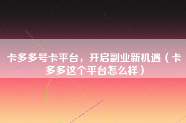 卡多多号卡平台，开启副业新机遇（卡多多这个平台怎么样）