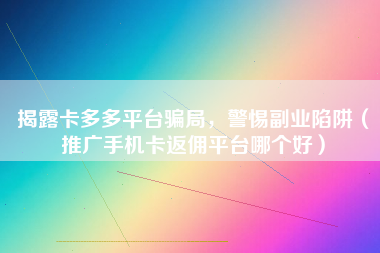 揭露卡多多平台骗局，警惕副业陷阱（推广手机卡返佣平台哪个好）