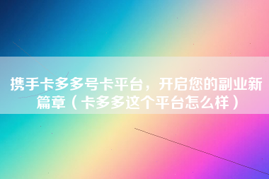 携手卡多多号卡平台，开启您的副业新篇章（卡多多这个平台怎么样）