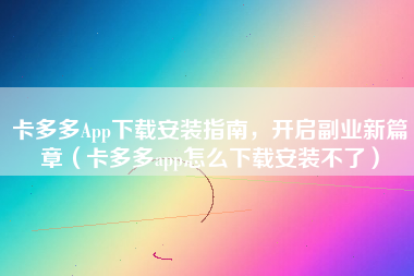 卡多多App下载安装指南，开启副业新篇章（卡多多app怎么下载安装不了）