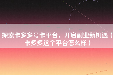 探索卡多多号卡平台，开启副业新机遇（卡多多这个平台怎么样）