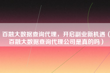 百融大数据查询代理，开启副业新机遇（百融大数据查询代理公司是真的吗）