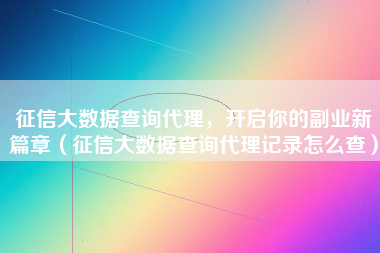 征信大数据查询代理，开启你的副业新篇章（征信大数据查询代理记录怎么查）