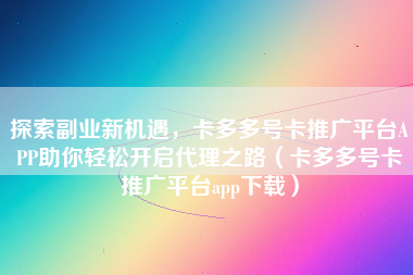 探索副业新机遇，卡多多号卡推广平台APP助你轻松开启代理之路（卡多多号卡推广平台app下载）