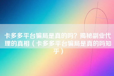 卡多多平台骗局是真的吗？揭秘副业代理的真相（卡多多平台骗局是真的吗知乎）