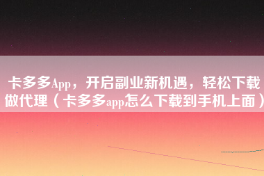 卡多多App，开启副业新机遇，轻松下载做代理（卡多多app怎么下载到手机上面）