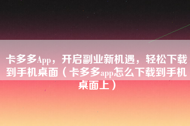 卡多多App，开启副业新机遇，轻松下载到手机桌面（卡多多app怎么下载到手机桌面上）