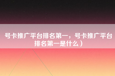 号卡推广平台排名第一，号卡推广平台排名第一是什么）