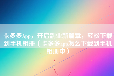 卡多多App，开启副业新篇章，轻松下载到手机相册（卡多多app怎么下载到手机相册中）