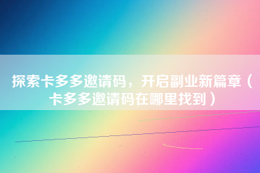 探索卡多多邀请码，开启副业新篇章（卡多多邀请码在哪里找到）