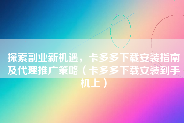 探索副业新机遇，卡多多下载安装指南及代理推广策略（卡多多下载安装到手机上）