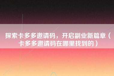 探索卡多多邀请码，开启副业新篇章（卡多多邀请码在哪里找到的）