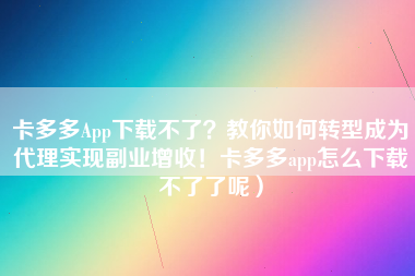 卡多多App下载不了？教你如何转型成为代理实现副业增收！卡多多app怎么下载不了了呢）