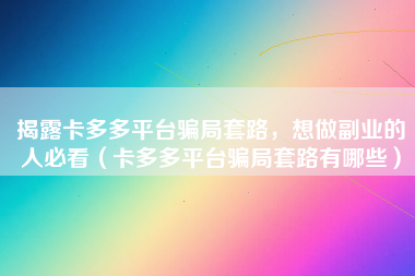 揭露卡多多平台骗局套路，想做副业的人必看（卡多多平台骗局套路有哪些）