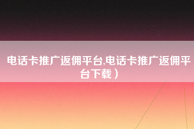 电话卡推广返佣平台,电话卡推广返佣平台下载）