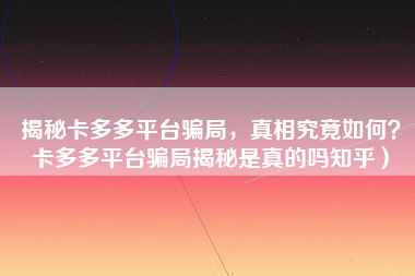 揭秘卡多多平台骗局，真相究竟如何？卡多多平台骗局揭秘是真的吗知乎）