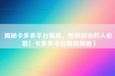 揭秘卡多多平台骗局，想做副业的人必看！卡多多平台骗局揭秘）