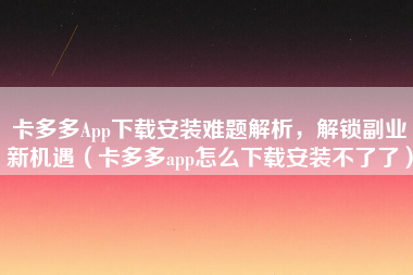 卡多多App下载安装难题解析，解锁副业新机遇（卡多多app怎么下载安装不了了）