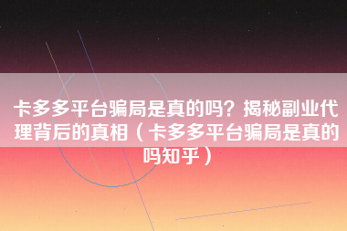 卡多多平台骗局是真的吗？揭秘副业代理背后的真相（卡多多平台骗局是真的吗知乎）