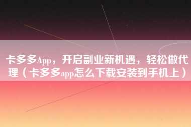 卡多多App，开启副业新机遇，轻松做代理（卡多多app怎么下载安装到手机上）