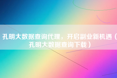 孔明大数据查询代理，开启副业新机遇（孔明大数据查询下载）