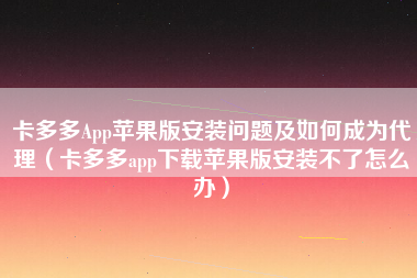 卡多多App苹果版安装问题及如何成为代理（卡多多app下载苹果版安装不了怎么办）