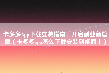卡多多App下载安装指南，开启副业新篇章（卡多多app怎么下载安装到桌面上）