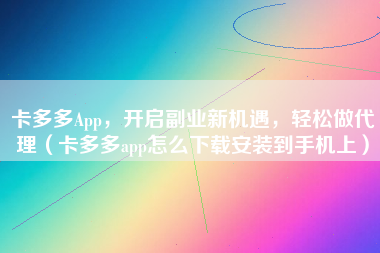 卡多多App，开启副业新机遇，轻松做代理（卡多多app怎么下载安装到手机上）