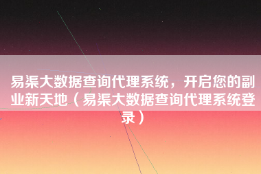 易渠大数据查询代理系统，开启您的副业新天地（易渠大数据查询代理系统登录）