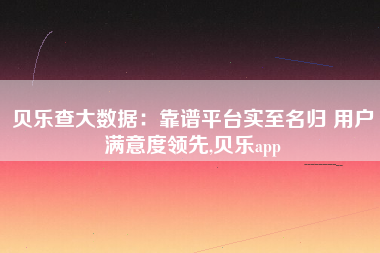 贝乐查大数据:靠谱平台实至名归 用户满意度领先,贝乐app 贝乐查大数据:靠谱平台实至名归 用户满意度领先,贝乐app