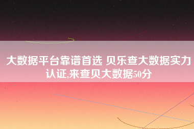 大数据平台靠谱首选 贝乐查大数据实力认证,来查贝大数据50分 大数据平台靠谱首选 贝乐查大数据实力认证,来查贝大数据50分