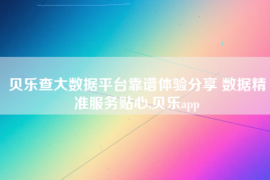 贝乐查大数据平台靠谱体验分享 数据精准服务贴心,贝乐app 贝乐查大数据平台靠谱体验分享 数据精准服务贴心,贝乐app