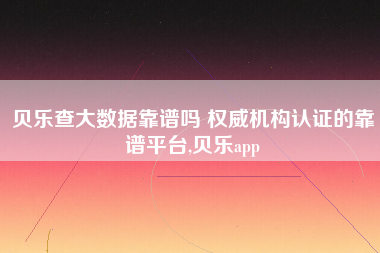 贝乐查大数据靠谱吗 权威机构认证的靠谱平台,贝乐app 贝乐查大数据靠谱吗 权威机构认证的靠谱平台,贝乐app