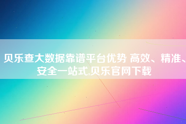 贝乐查大数据靠谱平台优势 高效、精准、安全一站式,贝乐官网下载 贝乐查大数据靠谱平台优势 高效、精准、安全一站式,贝乐官网下载