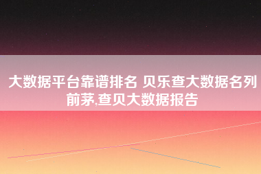大数据平台靠谱排名 贝乐查大数据名列前茅,查贝大数据报告 大数据平台靠谱排名 贝乐查大数据名列前茅,查贝大数据报告