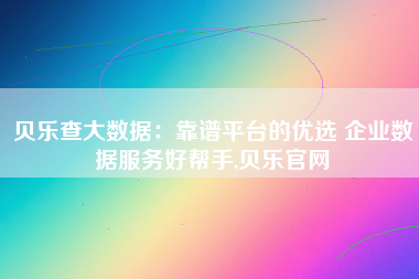 贝乐查大数据:靠谱平台的优选 企业数据服务好帮手,贝乐官网 贝乐查大数据:靠谱平台的优选 企业数据服务好帮手,贝乐官网