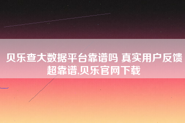 贝乐查大数据平台靠谱吗 真实用户反馈超靠谱,贝乐官网下载 贝乐查大数据平台靠谱吗 真实用户反馈超靠谱,贝乐官网下载