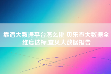 靠谱大数据平台怎么挑 贝乐查大数据全维度达标,查贝大数据报告 靠谱大数据平台怎么挑 贝乐查大数据全维度达标,查贝大数据报告