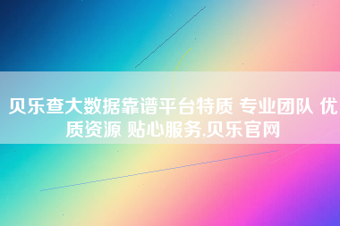 贝乐查大数据靠谱平台特质 专业团队 优质资源 贴心服务,贝乐官网 贝乐查大数据靠谱平台特质 专业团队 优质资源 贴心服务,贝乐官网