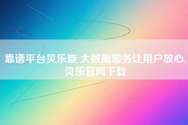 靠谱平台贝乐查 大数据服务让用户放心,贝乐官网下载 靠谱平台贝乐查 大数据服务让用户放心,贝乐官网下载