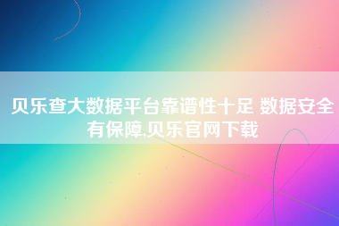 贝乐查大数据平台靠谱性十足 数据安全有保障,贝乐官网下载 贝乐查大数据平台靠谱性十足 数据安全有保障,贝乐官网下载